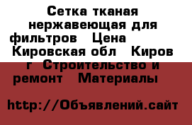 Сетка тканая нержавеющая для фильтров › Цена ­ 1 500 - Кировская обл., Киров г. Строительство и ремонт » Материалы   